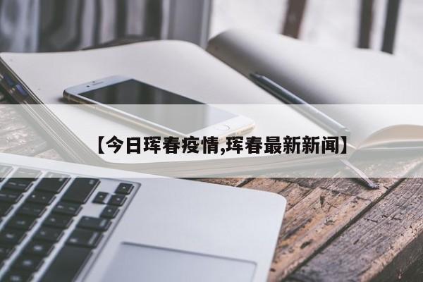 【今日珲春疫情,珲春最新新闻】
