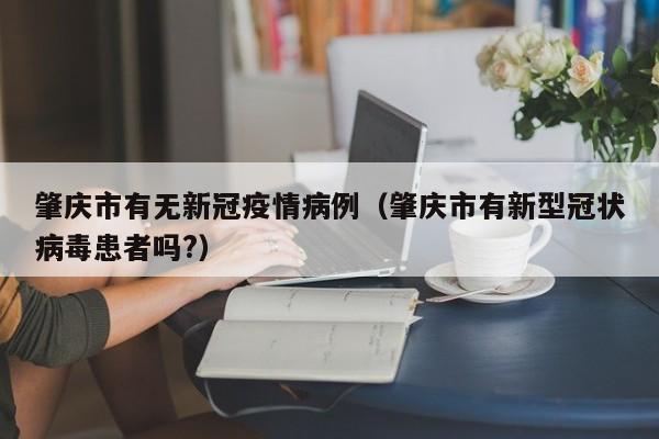 肇庆市有无新冠疫情病例（肇庆市有新型冠状病毒患者吗？）
