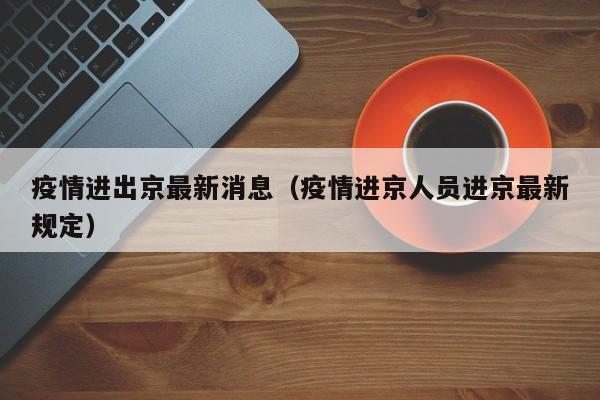 疫情进出京最新消息（疫情进京人员进京最新规定）