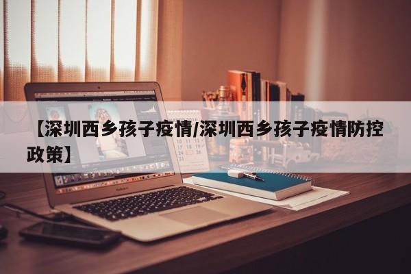 【深圳西乡孩子疫情／深圳西乡孩子疫情防控政策】