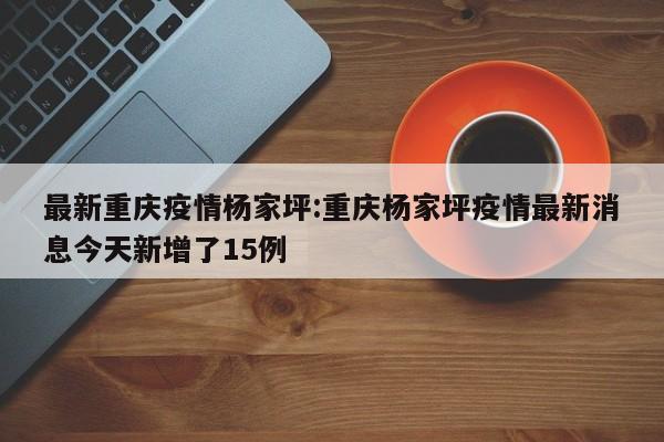 最新重庆疫情杨家坪：重庆杨家坪疫情最新消息今天新增了15例