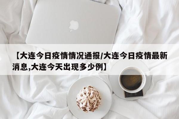 【大连今日疫情情况通报／大连今日疫情最新消息,大连今天出现多少例】
