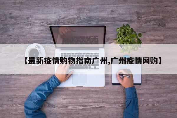【最新疫情购物指南广州,广州疫情网购】