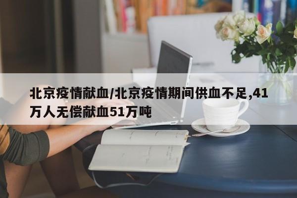 北京疫情献血／北京疫情期间供血不足,41万人无偿献血51万吨
