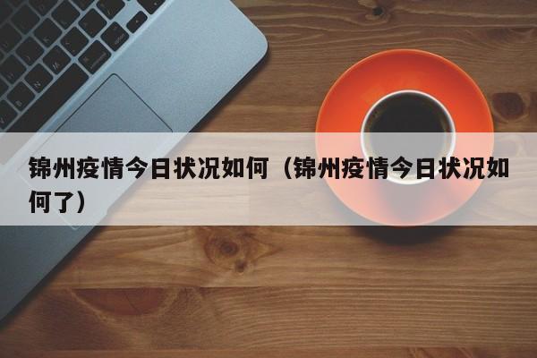 锦州疫情今日状况如何（锦州疫情今日状况如何了）