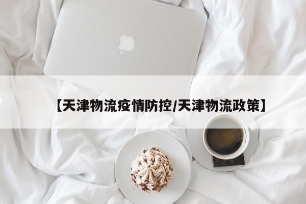 【天津物流疫情防控／天津物流政策】