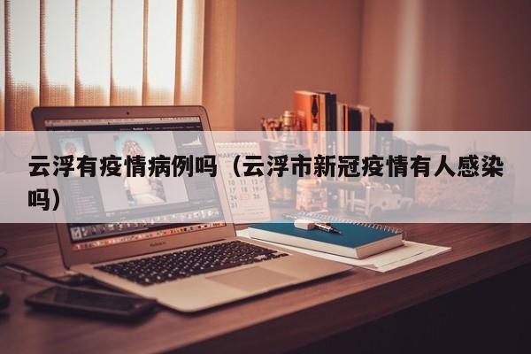 云浮有疫情病例吗（云浮市新冠疫情有人感染吗）