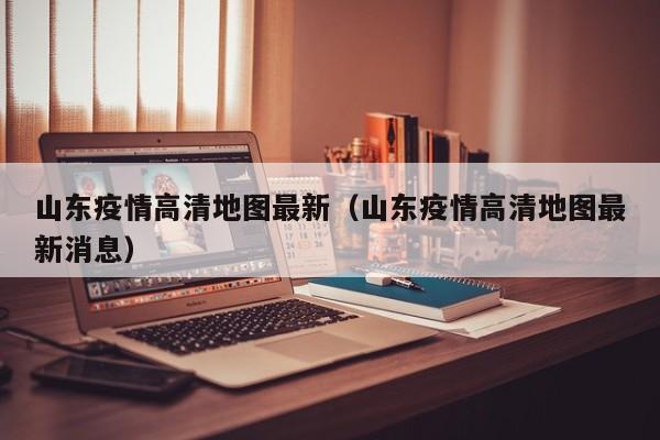 山东疫情高清地图最新（山东疫情高清地图最新消息）