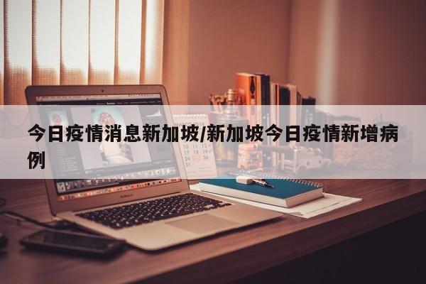 今日疫情消息新加坡／新加坡今日疫情新增病例
