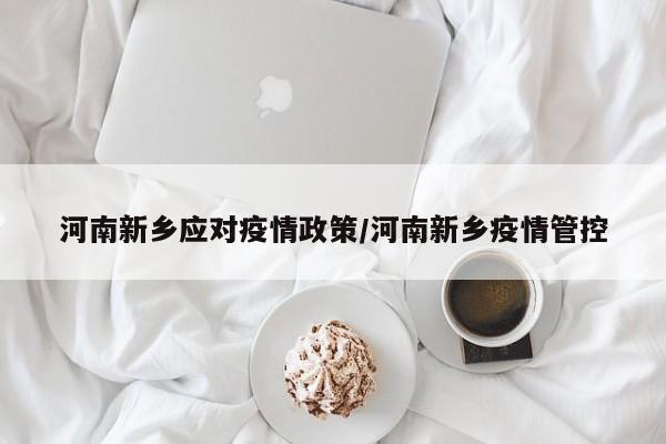 河南新乡应对疫情政策／河南新乡疫情管控