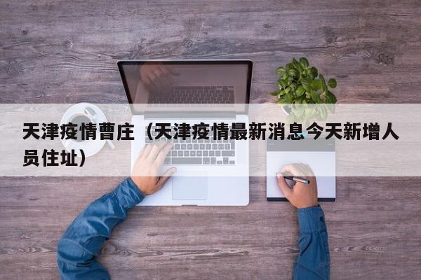 天津疫情曹庄（天津疫情最新消息今天新增人员住址）