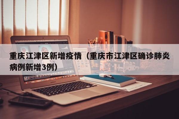 重庆江津区新增疫情（重庆市江津区确诊肺炎病例新增3例）
