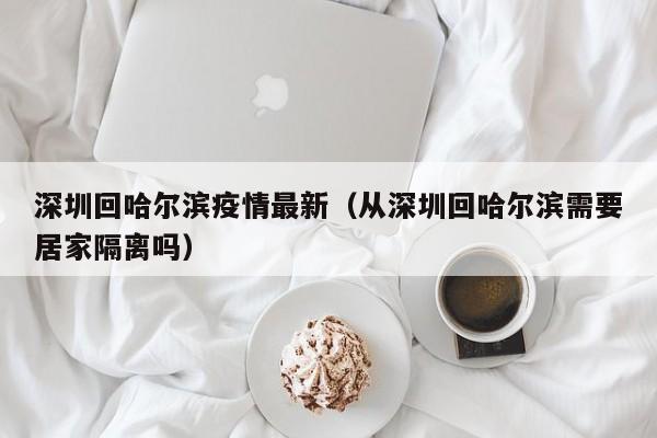 深圳回哈尔滨疫情最新（从深圳回哈尔滨需要居家隔离吗）