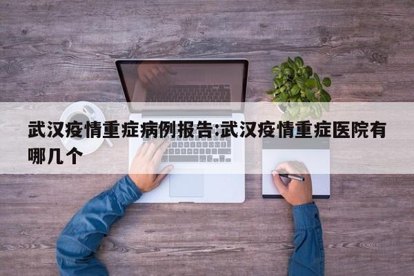 武汉疫情重症病例报告：武汉疫情重症医院有哪几个