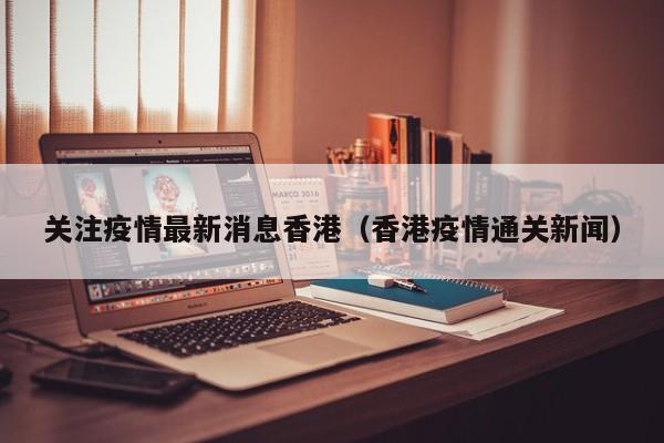 关注疫情最新消息香港（香港疫情通关新闻）