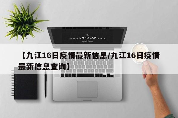 【九江16日疫情最新信息／九江16日疫情最新信息查询】