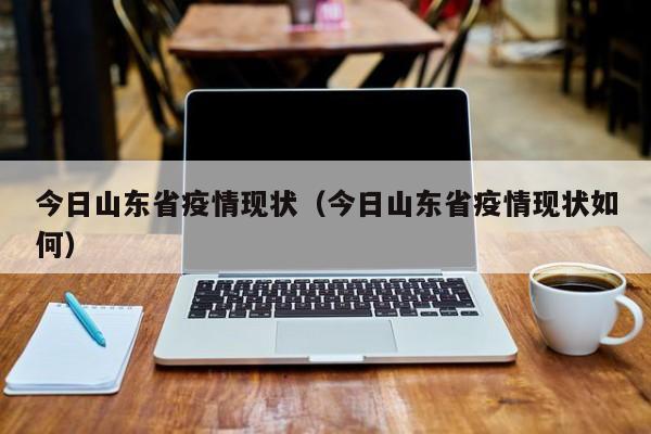 今日山东省疫情现状（今日山东省疫情现状如何）