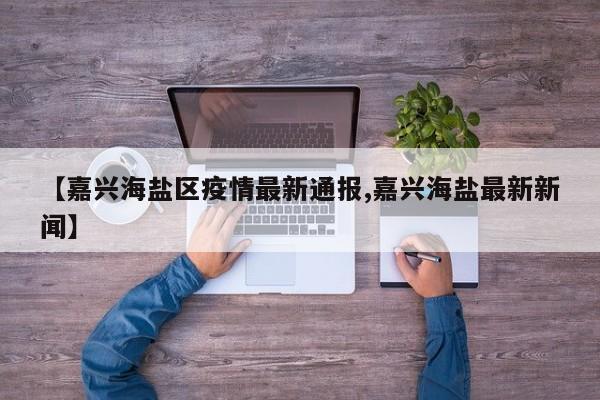 【嘉兴海盐区疫情最新通报,嘉兴海盐最新新闻】