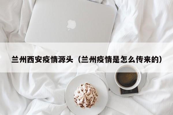 兰州西安疫情源头（兰州疫情是怎么传来的）