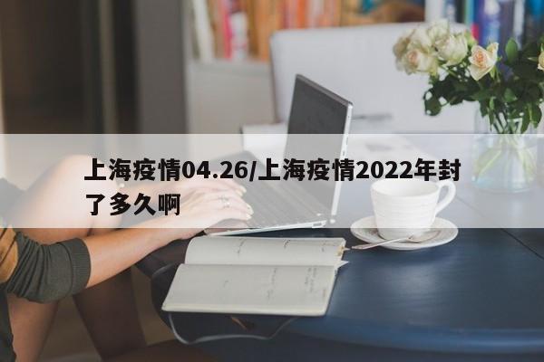 上海疫情04.26／上海疫情2022年封了多久啊