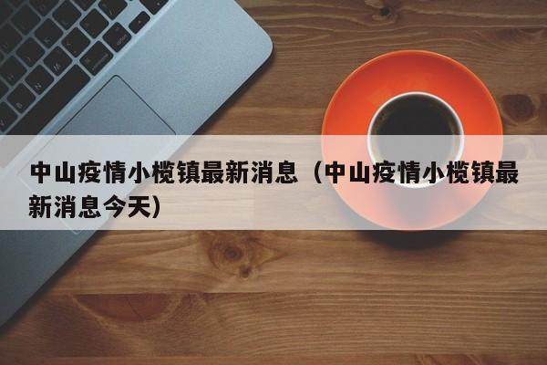 中山疫情小榄镇最新消息（中山疫情小榄镇最新消息今天）