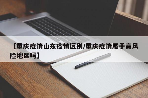 【重庆疫情山东疫情区别／重庆疫情属于高风险地区吗】