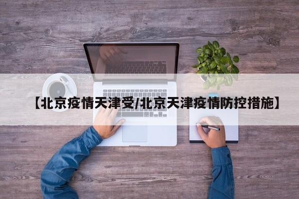 【北京疫情天津受／北京天津疫情防控措施】