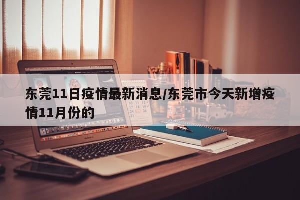 东莞11日疫情最新消息／东莞市今天新增疫情11月份的
