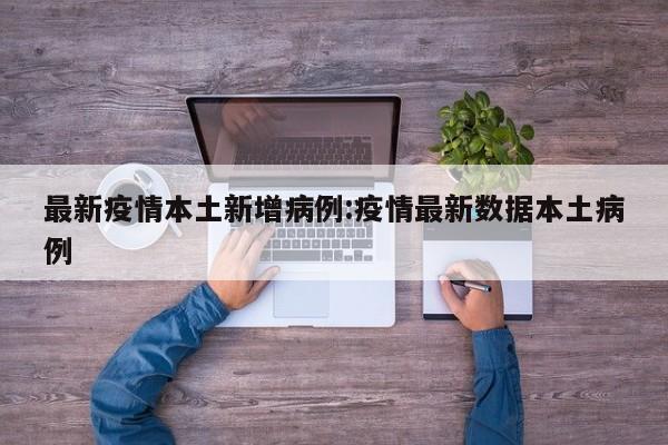 最新疫情本土新增病例：疫情最新数据本土病例