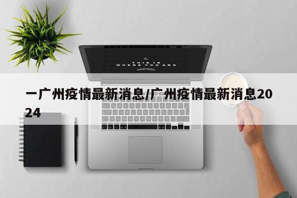 一广州疫情最新消息／广州疫情最新消息2024