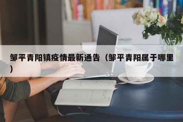 邹平青阳镇疫情最新通告（邹平青阳属于哪里）