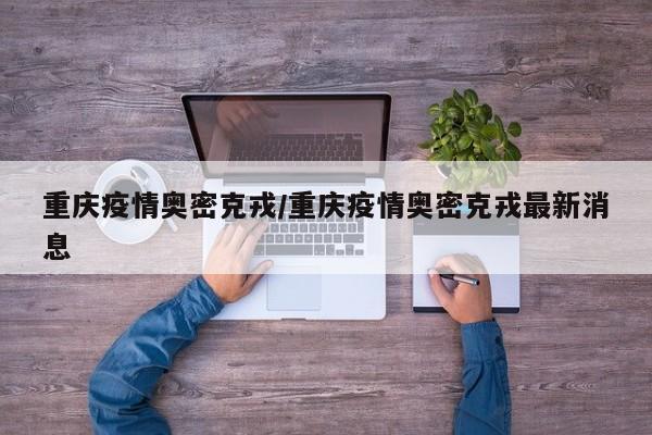 重庆疫情奥密克戎／重庆疫情奥密克戎最新消息