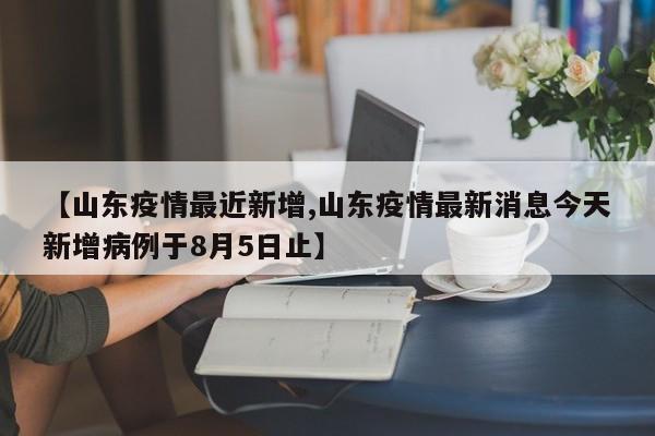 【山东疫情最近新增,山东疫情最新消息今天新增病例于8月5日止】