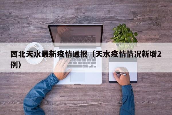 西北天水最新疫情通报（天水疫情情况新增2例）