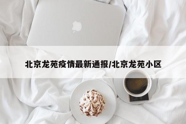 北京龙苑疫情最新通报／北京龙苑小区