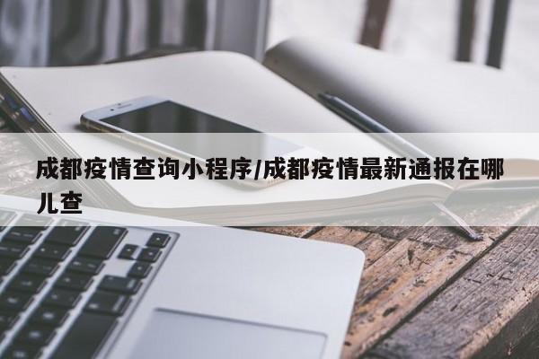 成都疫情查询小程序／成都疫情最新通报在哪儿查