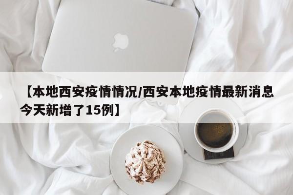 【本地西安疫情情况／西安本地疫情最新消息今天新增了15例】