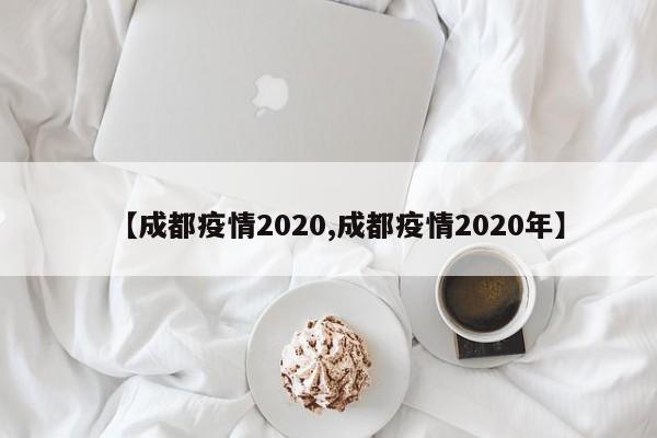 【成都疫情2020,成都疫情2020年】