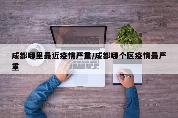 成都哪里最近疫情严重／成都哪个区疫情最严重