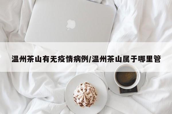 温州茶山有无疫情病例／温州茶山属于哪里管