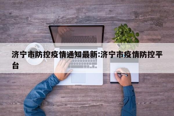 济宁市防控疫情通知最新：济宁市疫情防控平台