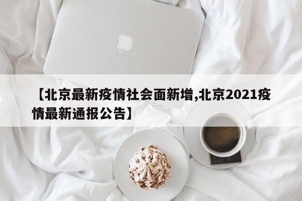 【北京最新疫情社会面新增,北京2021疫情最新通报公告】