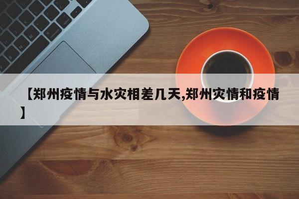 【郑州疫情与水灾相差几天,郑州灾情和疫情】