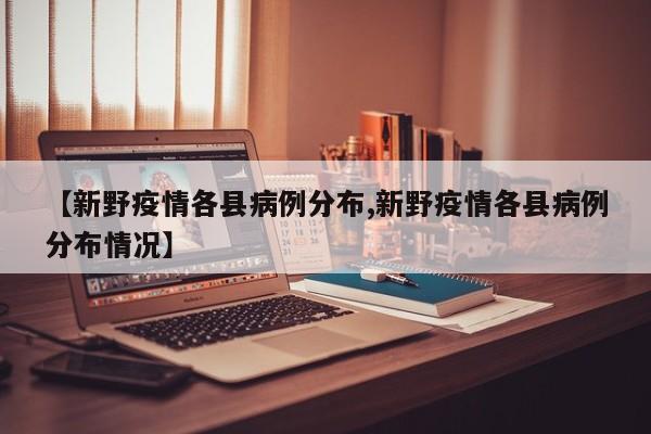【新野疫情各县病例分布,新野疫情各县病例分布情况】