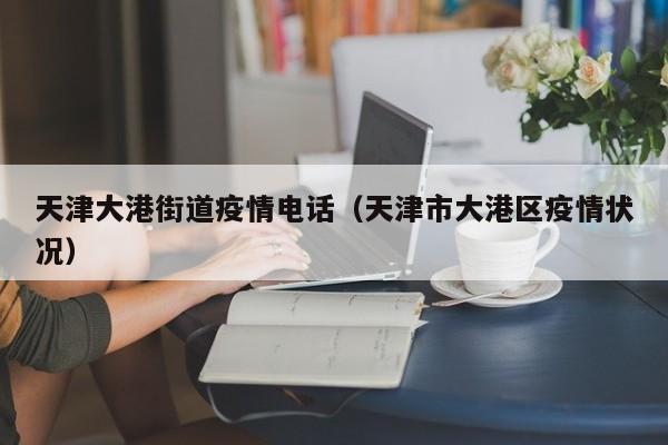 天津大港街道疫情电话（天津市大港区疫情状况）