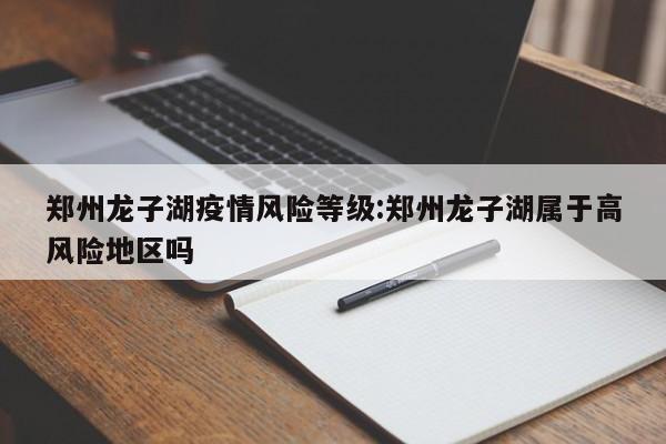 郑州龙子湖疫情风险等级：郑州龙子湖属于高风险地区吗