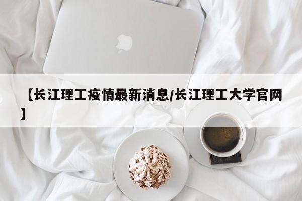 【长江理工疫情最新消息／长江理工大学官网】