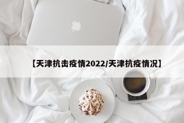 【天津抗击疫情2022／天津抗疫情况】