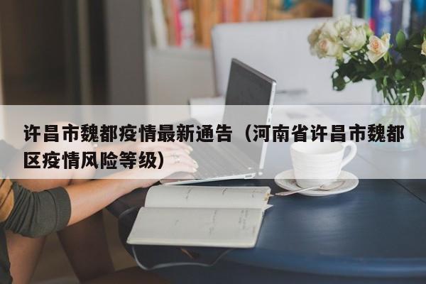 许昌市魏都疫情最新通告（河南省许昌市魏都区疫情风险等级）