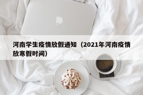 河南学生疫情放假通知（2021年河南疫情放寒假时间）